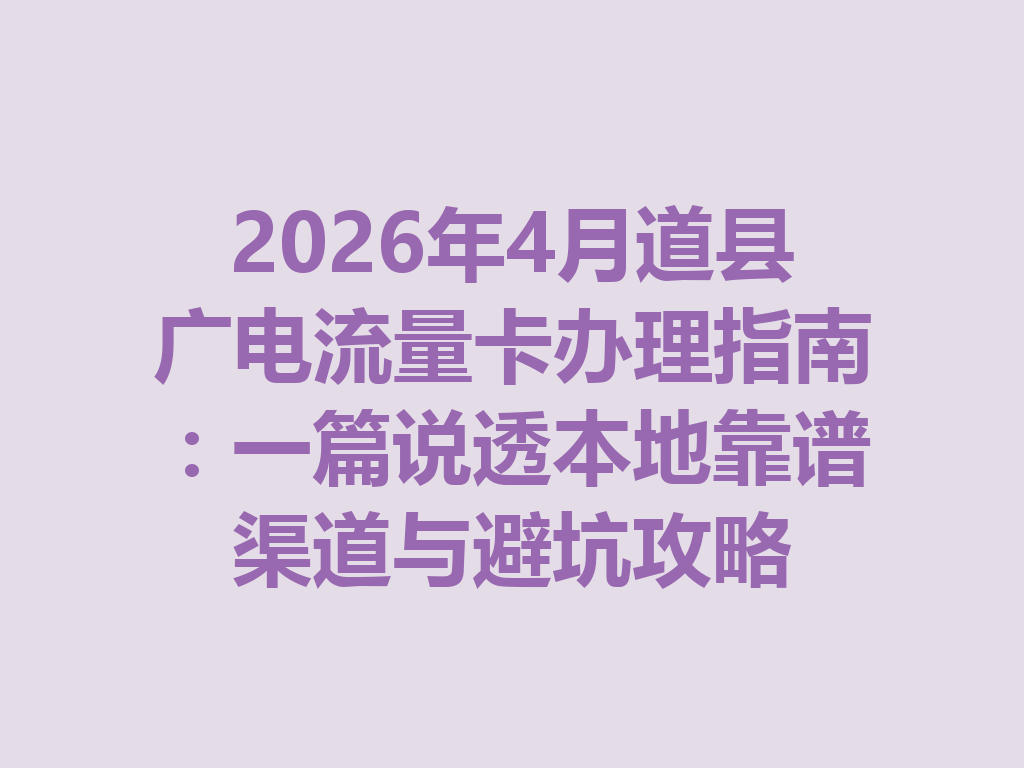 2026年4月道县广电流量卡办理指南：一篇说透本地靠谱渠道与避坑攻略