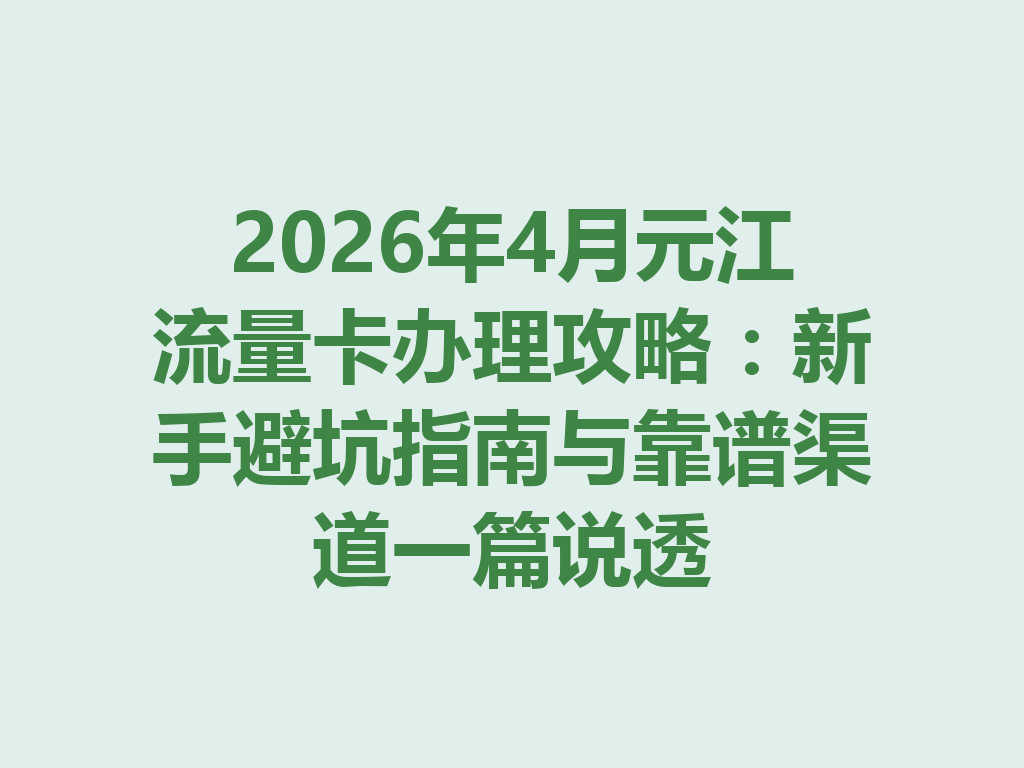 2026年4月元江流量卡办理攻略：新手避坑指南与靠谱渠道一篇说透