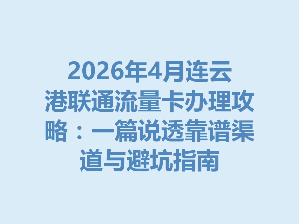 2026年4月连云港联通流量卡办理攻略：一篇说透靠谱渠道与避坑指南