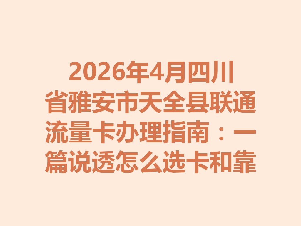 2026年4月四川省雅安市天全县联通流量卡办理指南:一篇说透怎么选卡和靠谱办理渠道