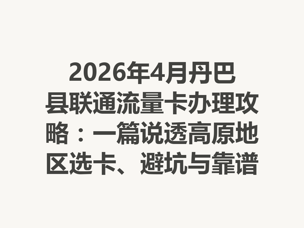 2026年4月丹巴县联通流量卡办理攻略：一篇说透高原地区选卡、避坑与靠谱渠道