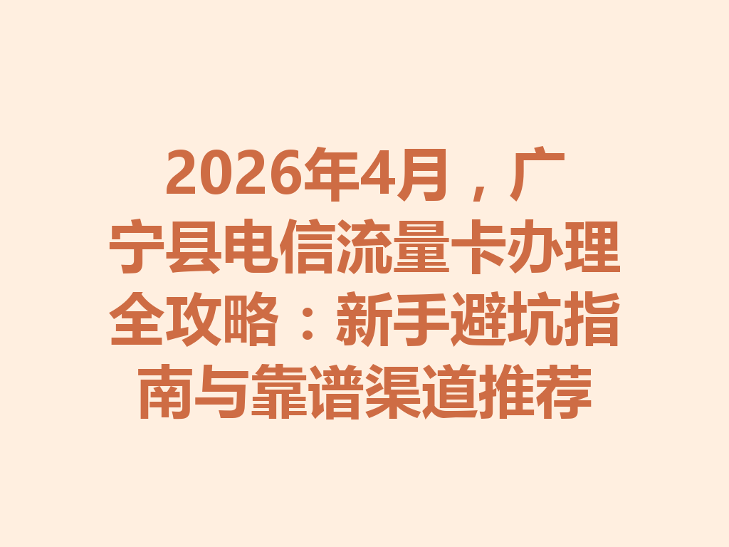 2026年4月，广宁县电信流量卡办理全攻略：新手避坑指南与靠谱渠道推荐