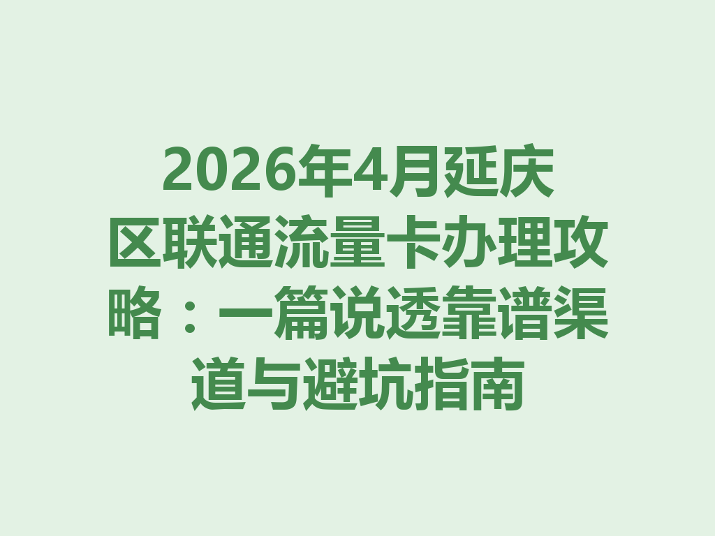 2026年4月延庆区联通流量卡办理攻略：一篇说透靠谱渠道与避坑指南
