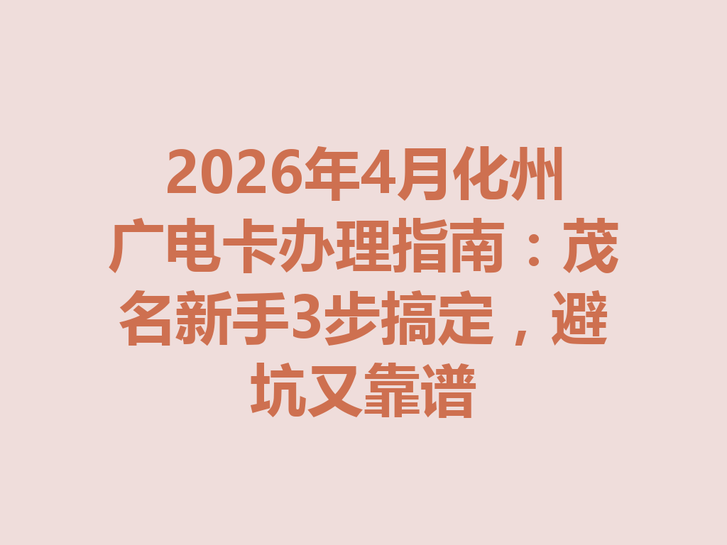 2026年4月化州广电卡办理指南：茂名新手3步搞定，避坑又靠谱