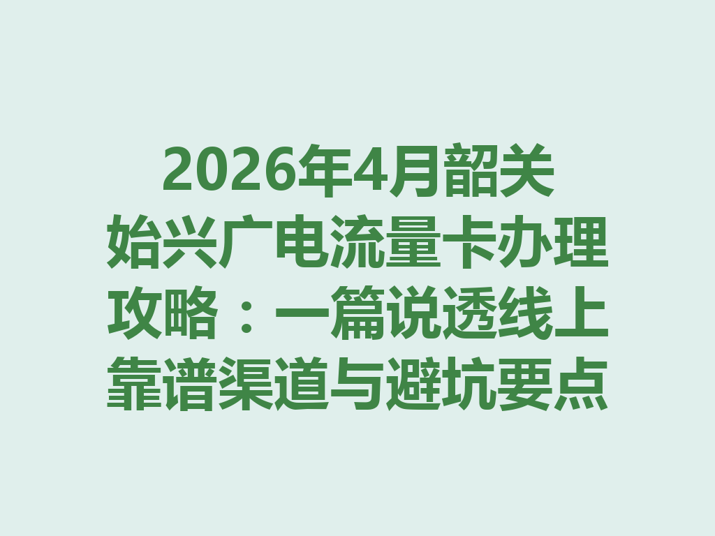 2026年4月韶关始兴广电流量卡办理攻略：一篇说透线上靠谱渠道与避坑要点