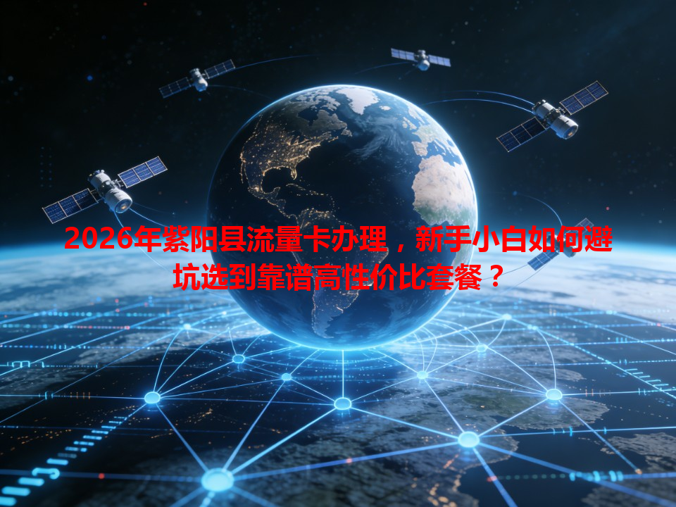 2026年紫阳县流量卡办理，新手小白如何避坑选到靠谱高性价比套餐？