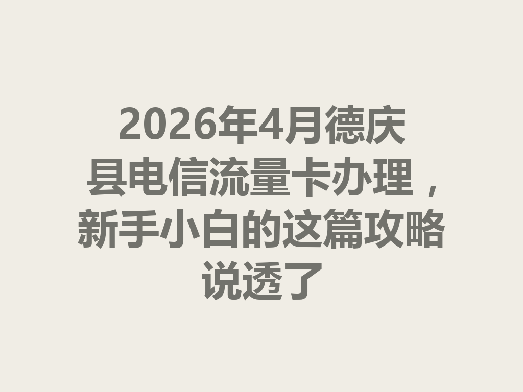 2026年4月德庆县电信流量卡办理，新手小白的这篇攻略说透了