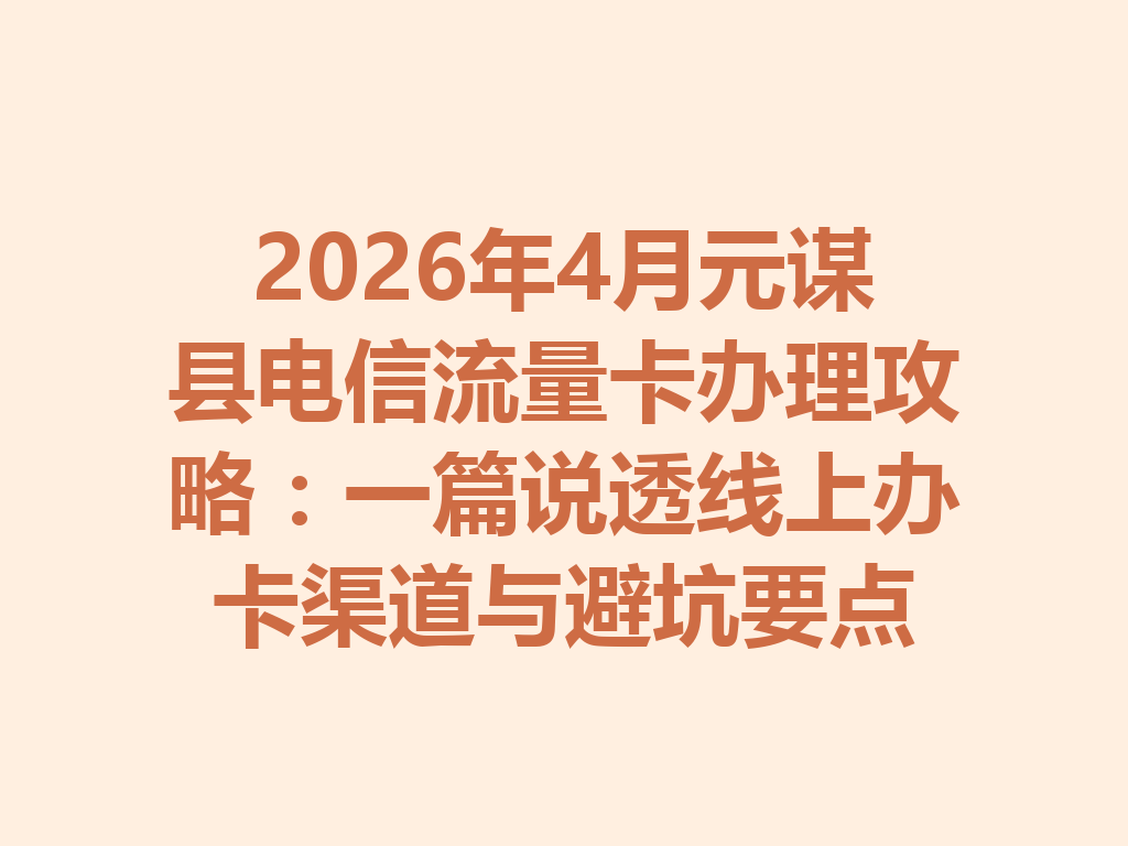 2026年4月元谋县电信流量卡办理攻略：一篇说透线上办卡渠道与避坑要点
