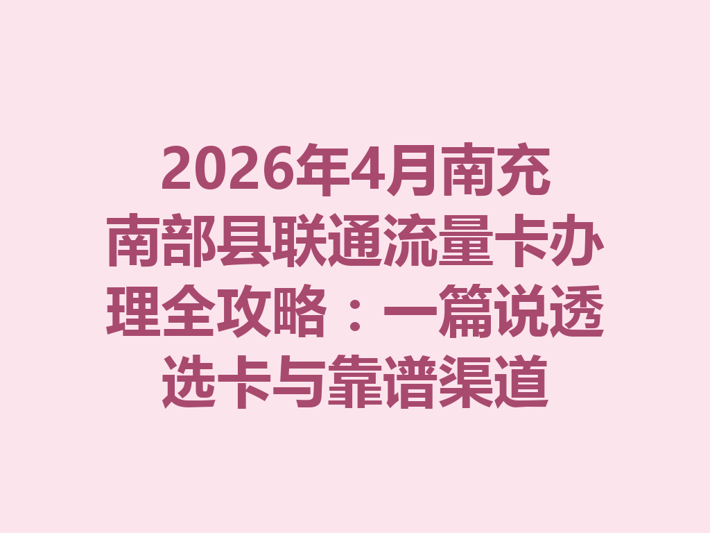 2026年4月南充南部县联通流量卡办理全攻略：一篇说透选卡与靠谱渠道