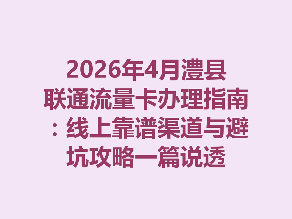 2026年4月澧县联通流量卡办理指南：线上靠谱渠道与避坑攻略一篇说透