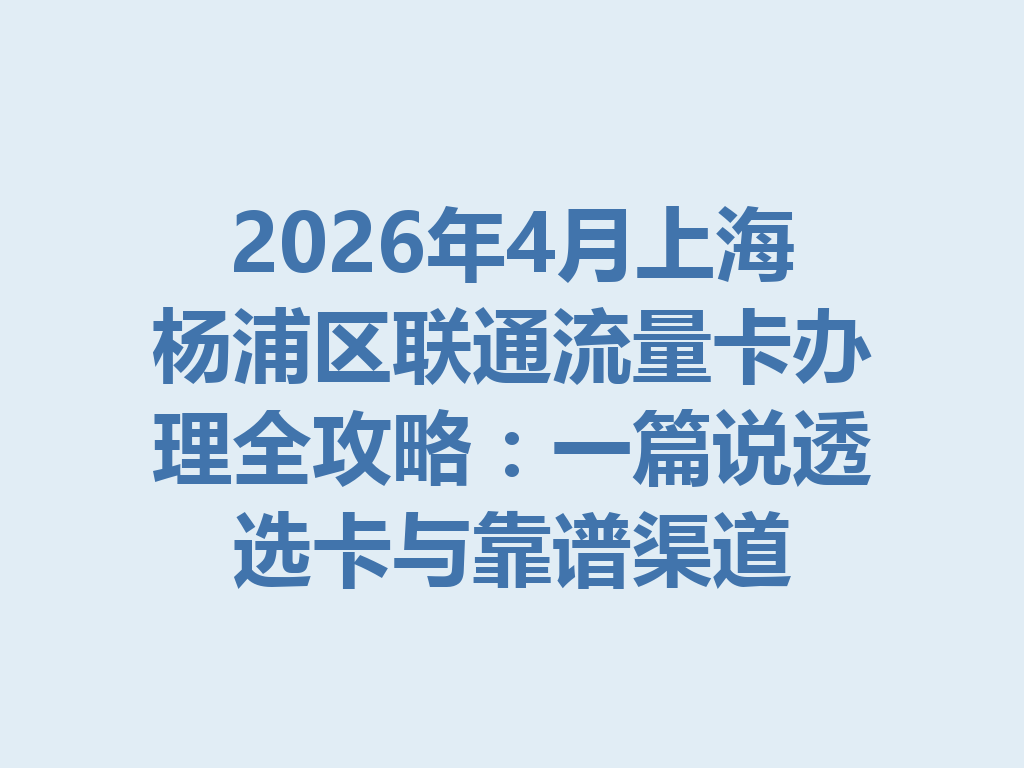 2026年4月上海杨浦区联通流量卡办理全攻略：一篇说透选卡与靠谱渠道