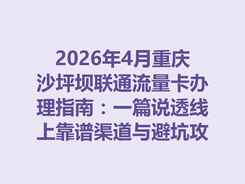 2026年4月重庆沙坪坝联通流量卡办理指南：一篇说透线上靠谱渠道与避坑攻略
