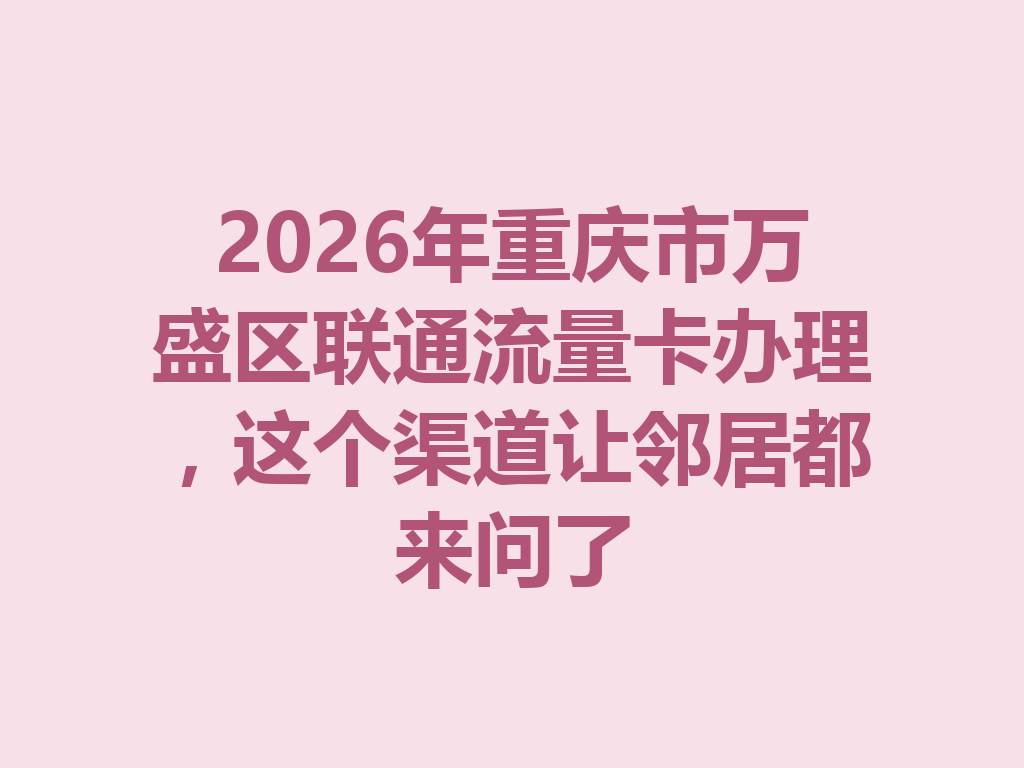 2026年重庆市万盛区联通流量卡办理，这个渠道让邻居都来问了