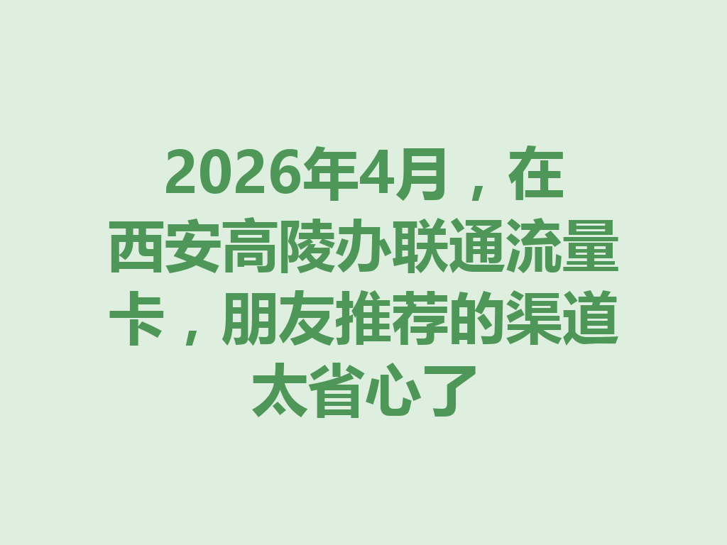 2026年4月，在西安高陵办联通流量卡，朋友推荐的渠道太省心了