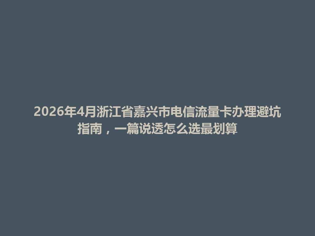 2026年4月浙江省嘉兴市电信流量卡办理避坑指南，一篇说透怎么选最划算