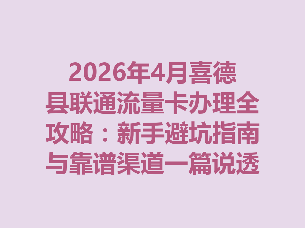 2026年4月喜德县联通流量卡办理全攻略：新手避坑指南与靠谱渠道一篇说透
