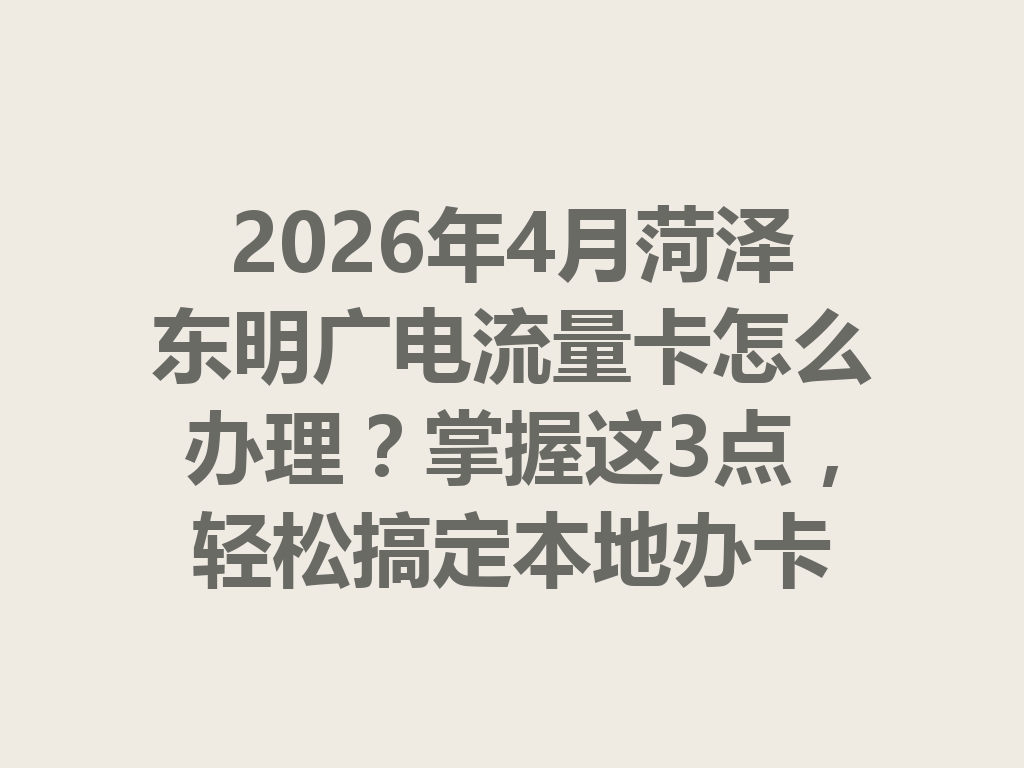 2026年4月菏泽东明广电流量卡怎么办理？掌握这3点，轻松搞定本地办卡