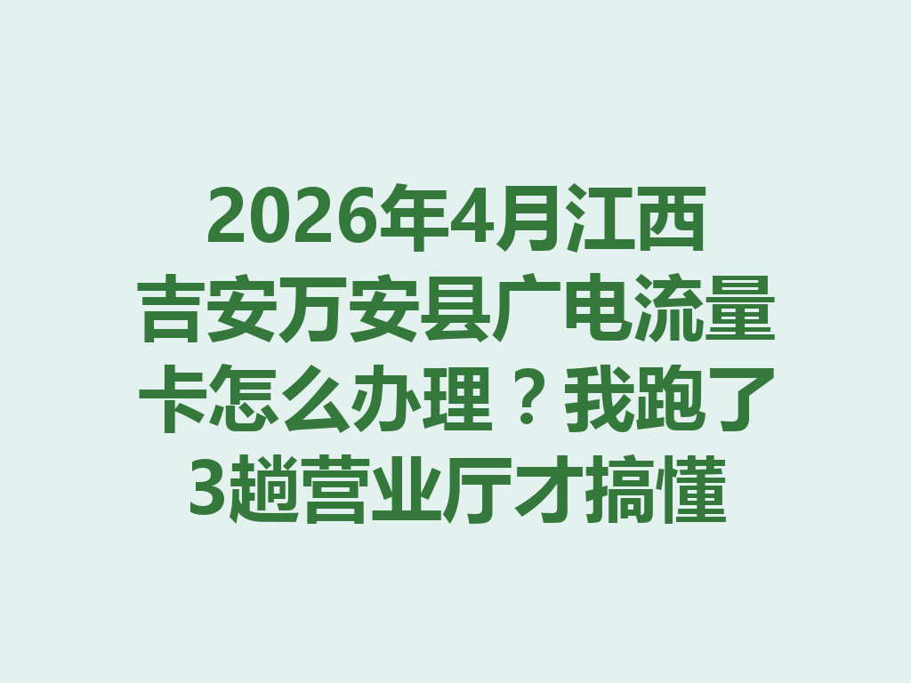2026年4月江西吉安万安县广电流量卡怎么办理？我跑了3趟营业厅才搞懂