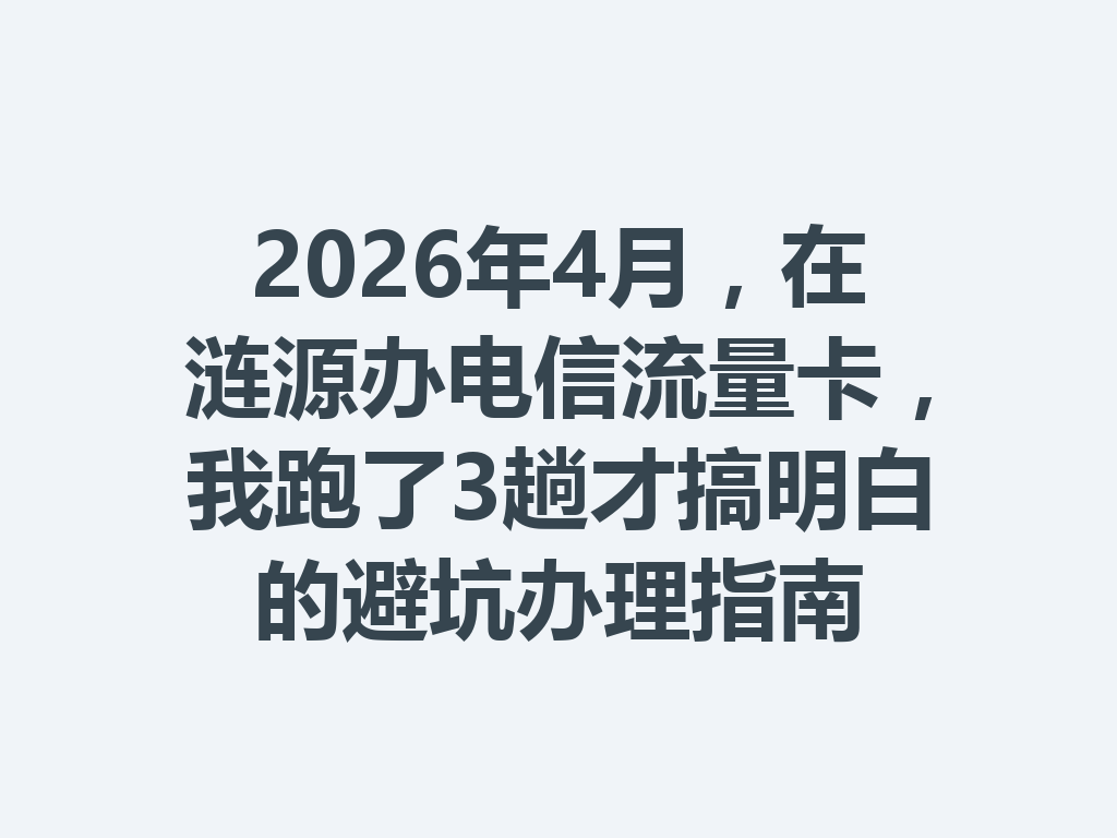 2026年4月，在涟源办电信流量卡，我跑了3趟才搞明白的避坑办理指南