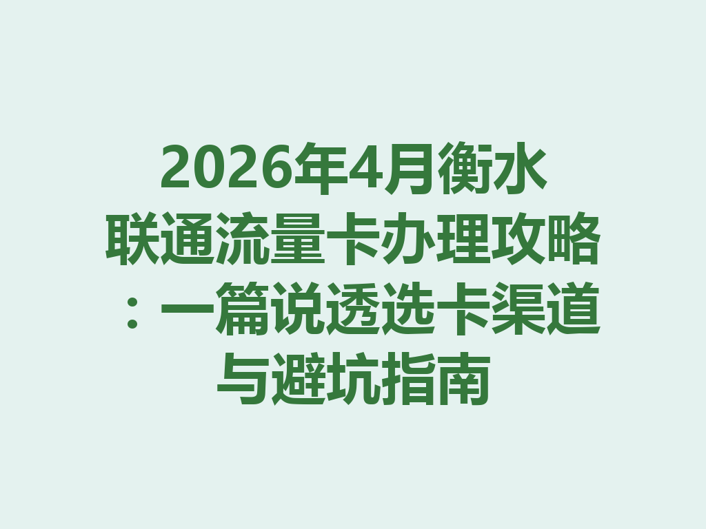 2026年4月衡水联通流量卡办理攻略：一篇说透选卡渠道与避坑指南