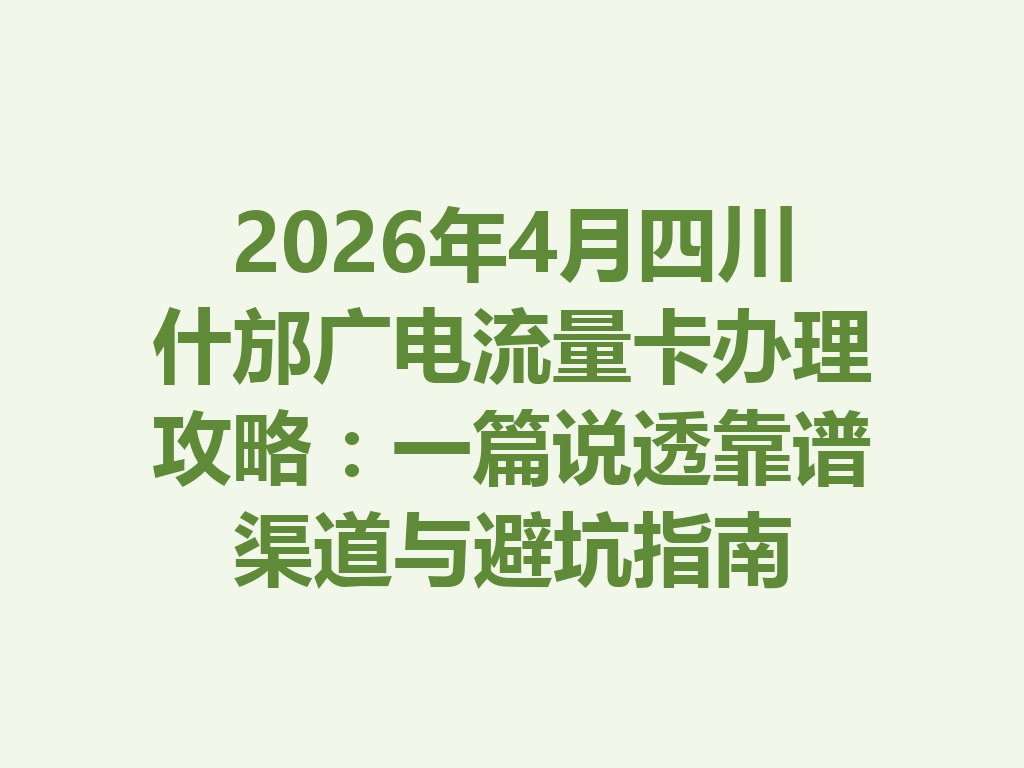 2026年4月四川什邡广电流量卡办理攻略：一篇说透靠谱渠道与避坑指南