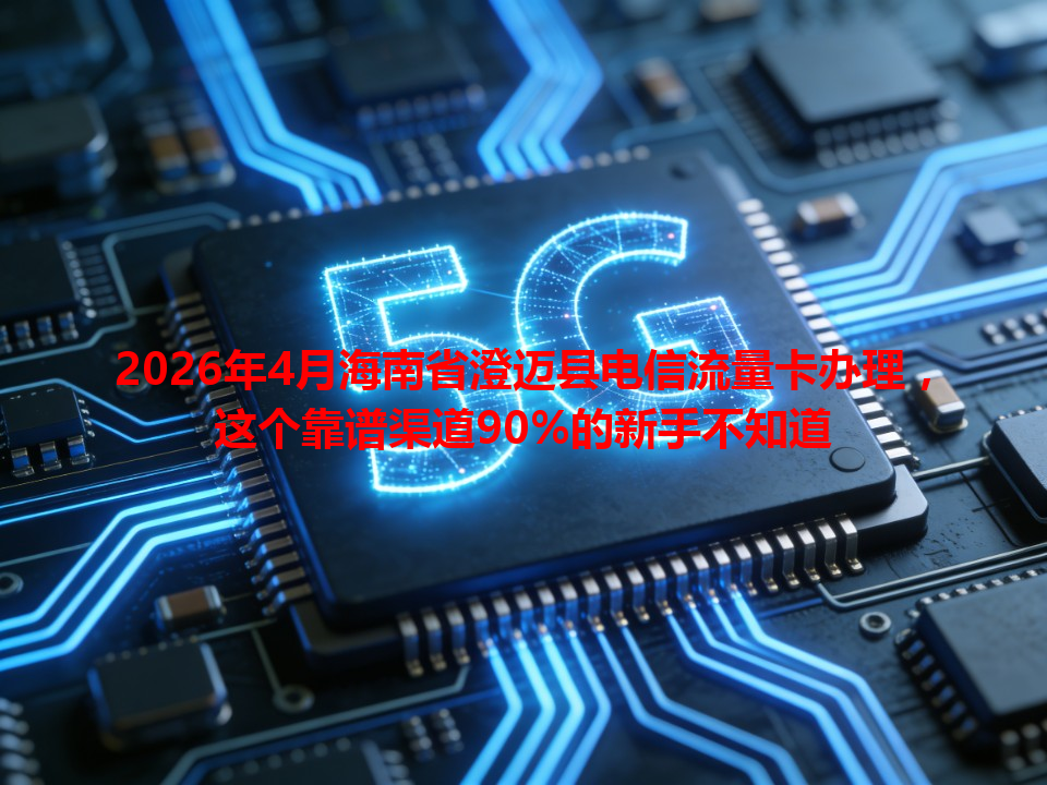 2026年4月海南省澄迈县电信流量卡办理，这个靠谱渠道90%的新手不知道