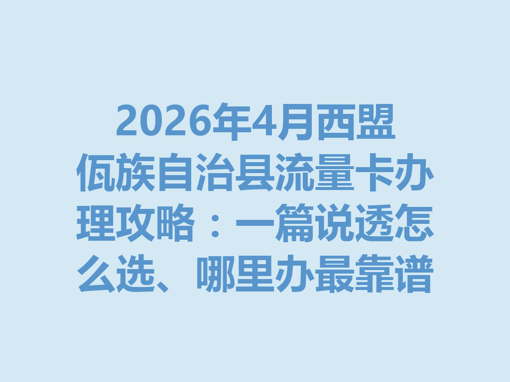 2026年4月西盟佤族自治县流量卡办理攻略：一篇说透怎么选、哪里办最靠谱