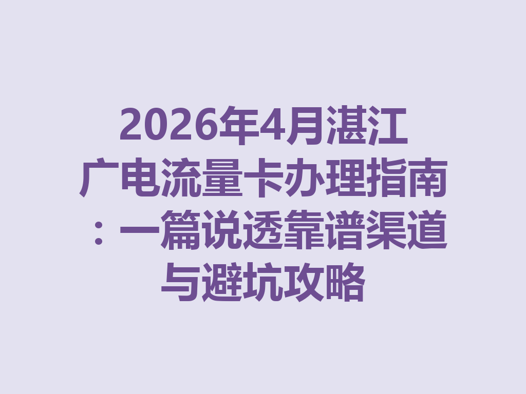 2026年4月湛江广电流量卡办理指南：一篇说透靠谱渠道与避坑攻略