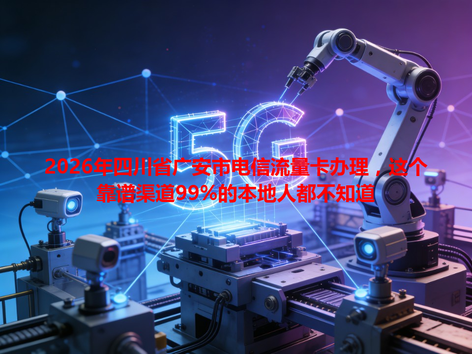 2026年四川省广安市电信流量卡办理，这个靠谱渠道99%的本地人都不知道