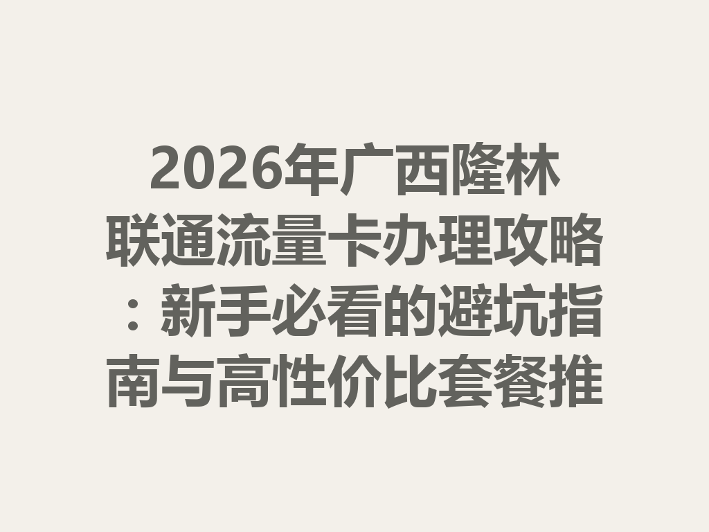 2026年广西隆林联通流量卡办理攻略：新手必看的避坑指南与高性价比套餐推荐