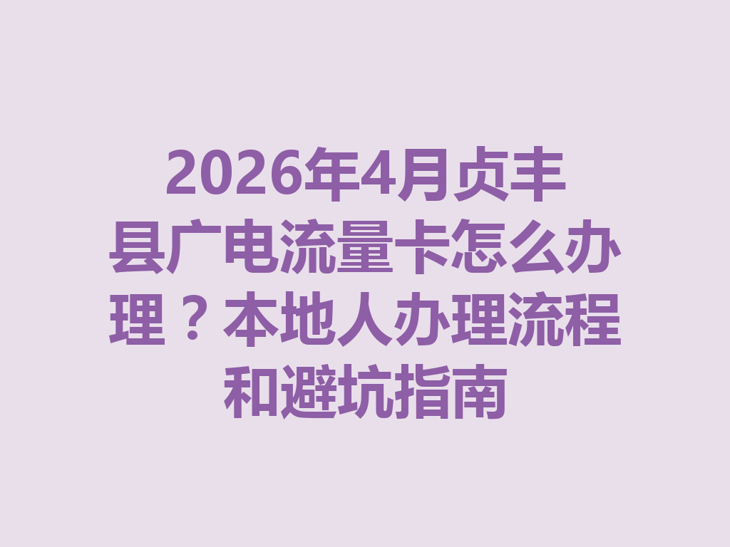 2026年4月贞丰县广电流量卡怎么办理？本地人办理流程和避坑指南