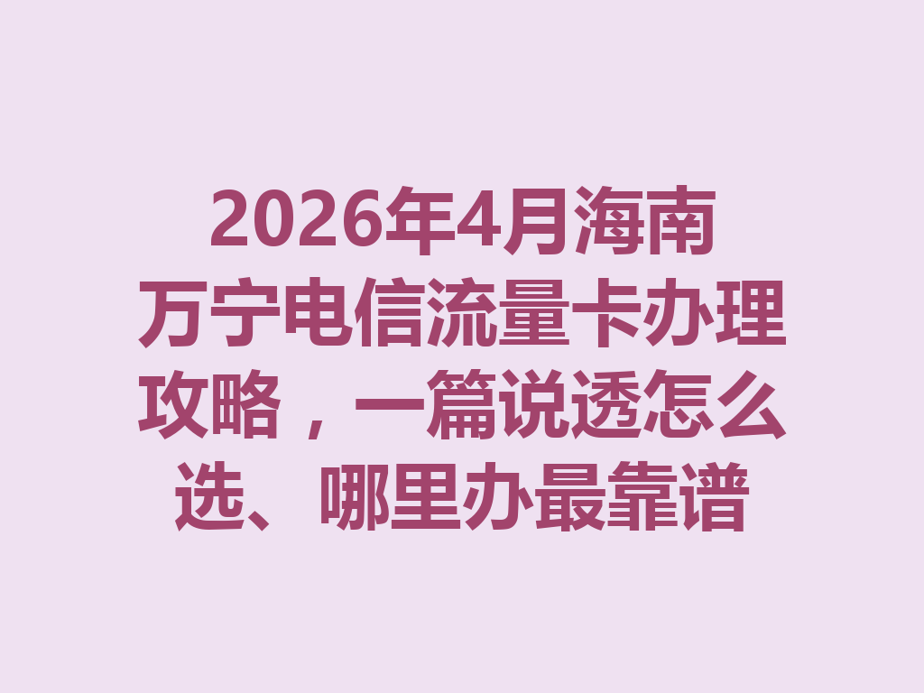 2026年4月海南万宁电信流量卡办理攻略，一篇说透怎么选、哪里办最靠谱