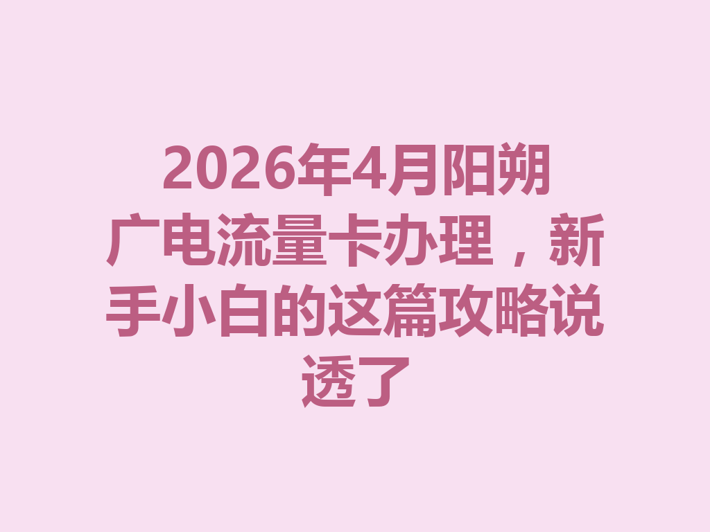 2026年4月阳朔广电流量卡办理，新手小白的这篇攻略说透了