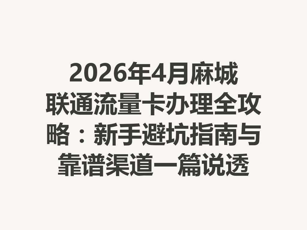 2026年4月麻城联通流量卡办理全攻略：新手避坑指南与靠谱渠道一篇说透