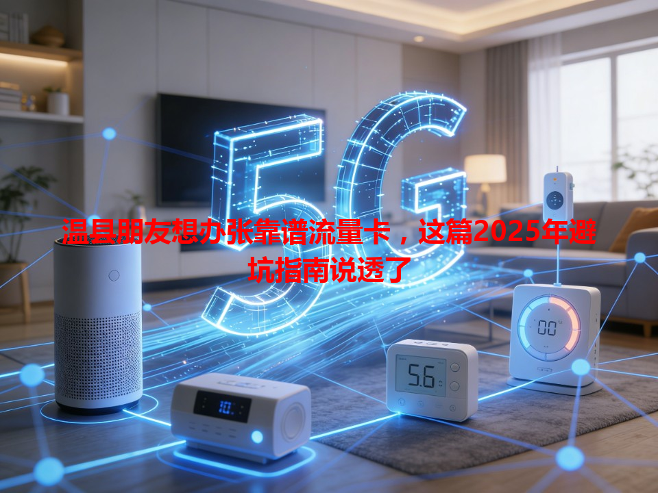 温县朋友想办张靠谱流量卡，这篇2025年避坑指南说透了