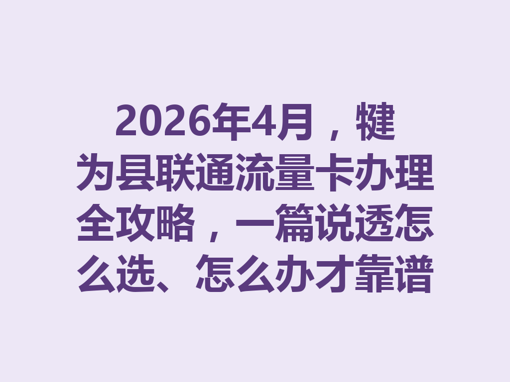 2026年4月，犍为县联通流量卡办理全攻略，一篇说透怎么选、怎么办才靠谱
