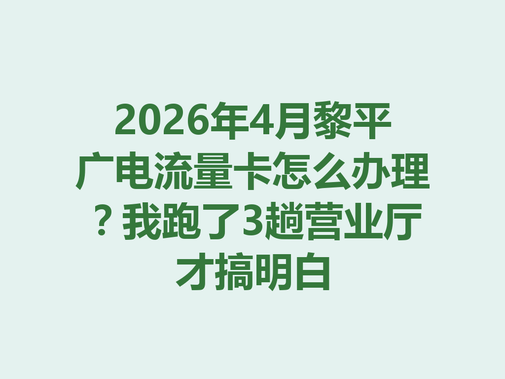 2026年4月黎平广电流量卡怎么办理？我跑了3趟营业厅才搞明白