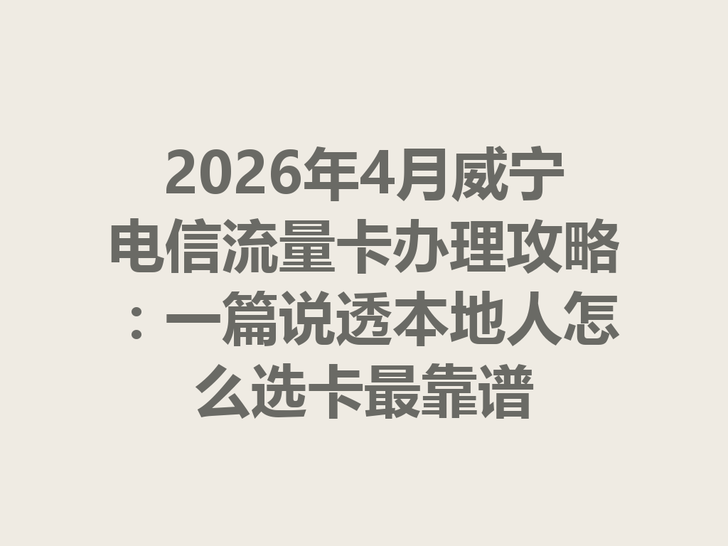 2026年4月威宁电信流量卡办理攻略：一篇说透本地人怎么选卡最靠谱