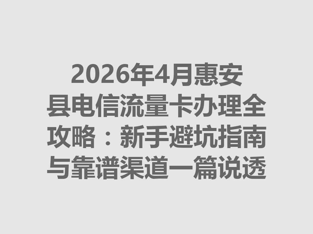 2026年4月惠安县电信流量卡办理全攻略：新手避坑指南与靠谱渠道一篇说透
