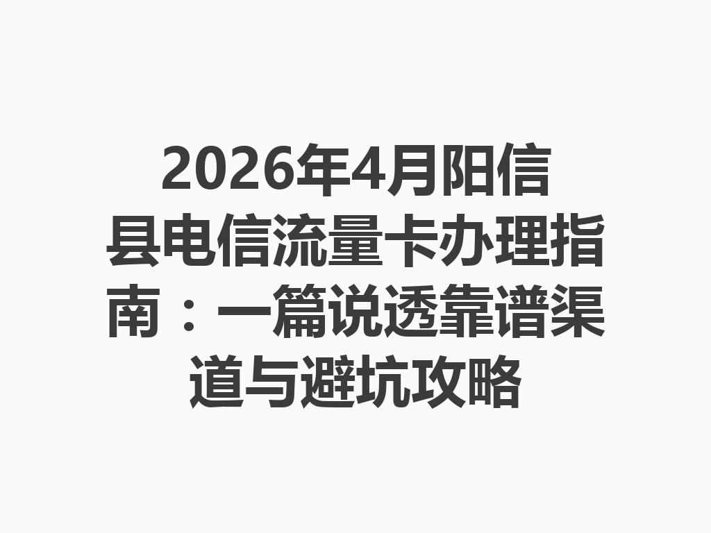 2026年4月阳信县电信流量卡办理指南：一篇说透靠谱渠道与避坑攻略