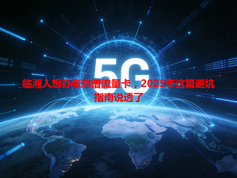 临湘人想办张靠谱流量卡，2025年这篇避坑指南说透了