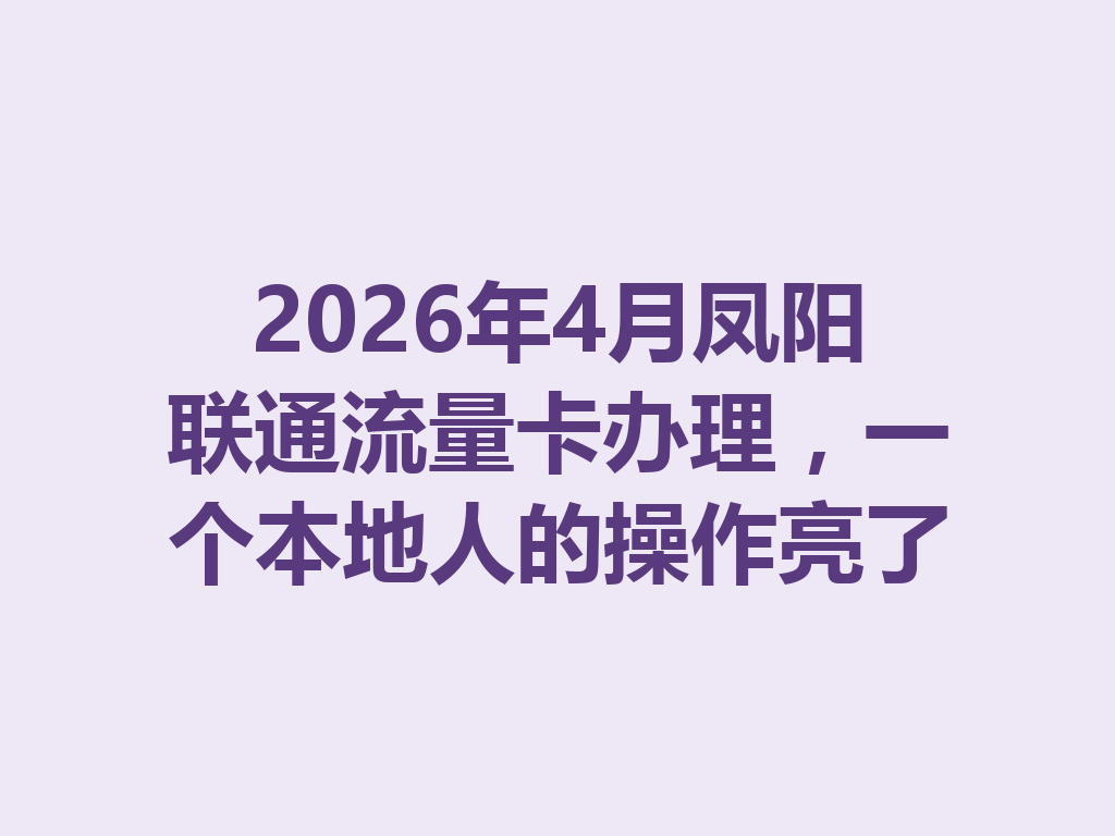 2026年4月凤阳联通流量卡办理，一个本地人的操作亮了