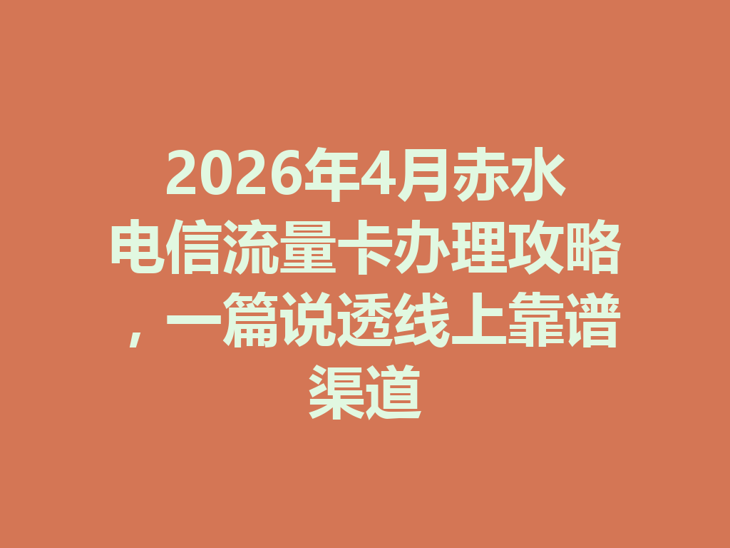 2026年4月赤水电信流量卡办理攻略，一篇说透线上靠谱渠道