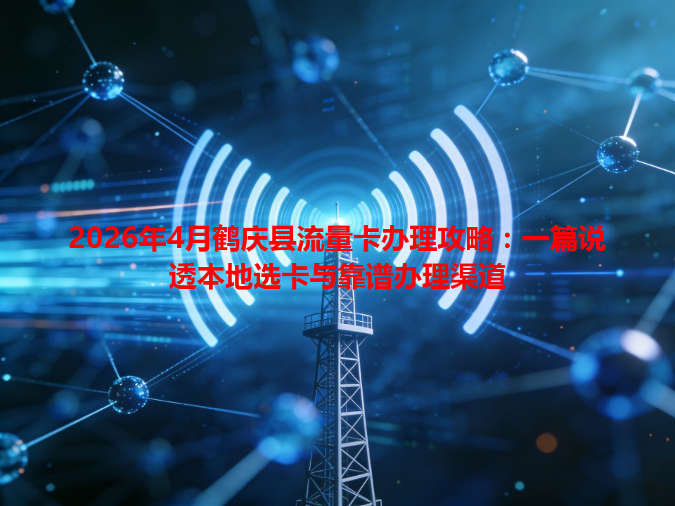 2026年4月鹤庆县流量卡办理攻略：一篇说透本地选卡与靠谱办理渠道