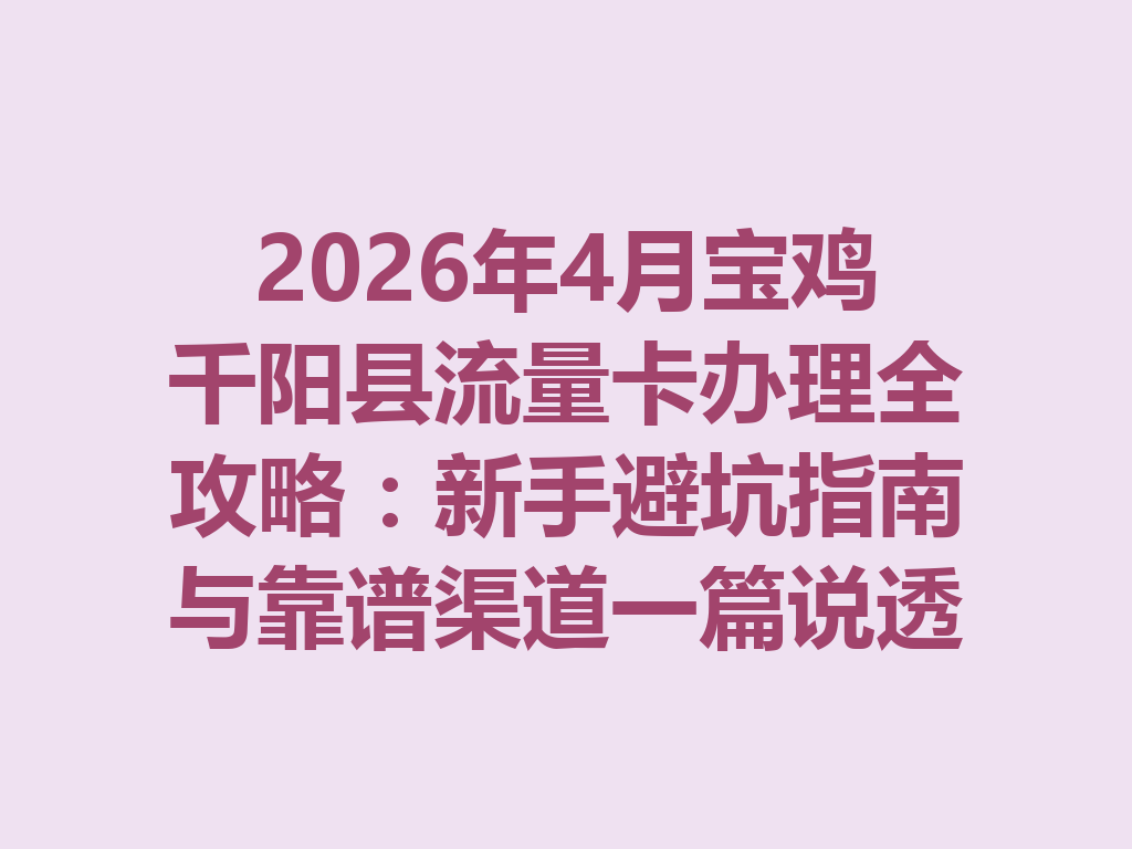 2026年4月宝鸡千阳县流量卡办理全攻略：新手避坑指南与靠谱渠道一篇说透