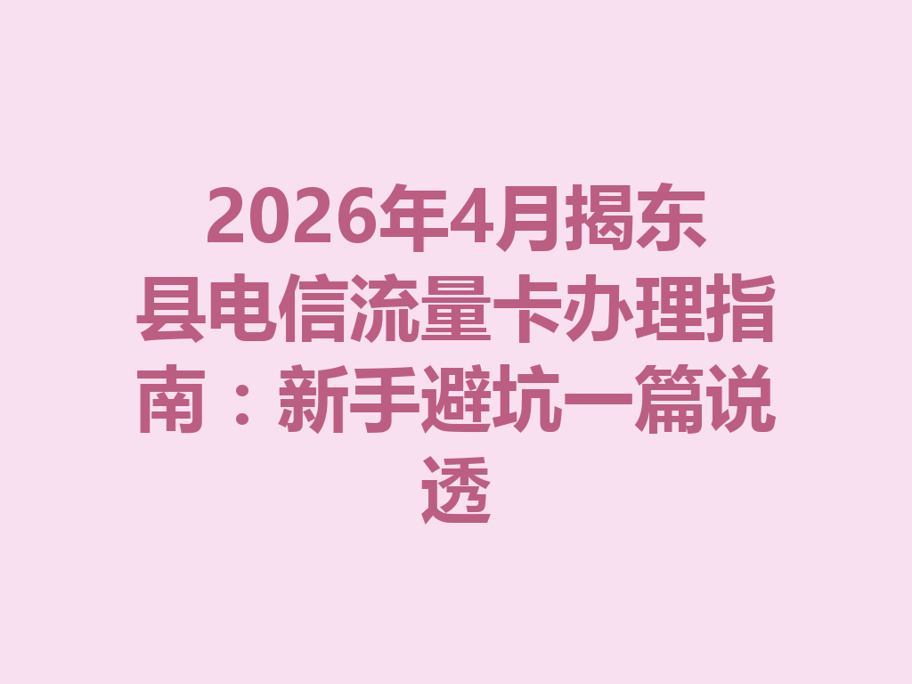 2026年4月揭东县电信流量卡办理指南：新手避坑一篇说透