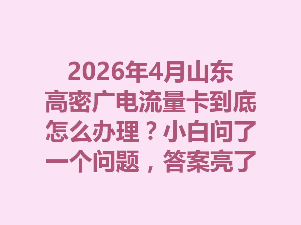 2026年4月山东高密广电流量卡到底怎么办理？小白问了一个问题，答案亮了