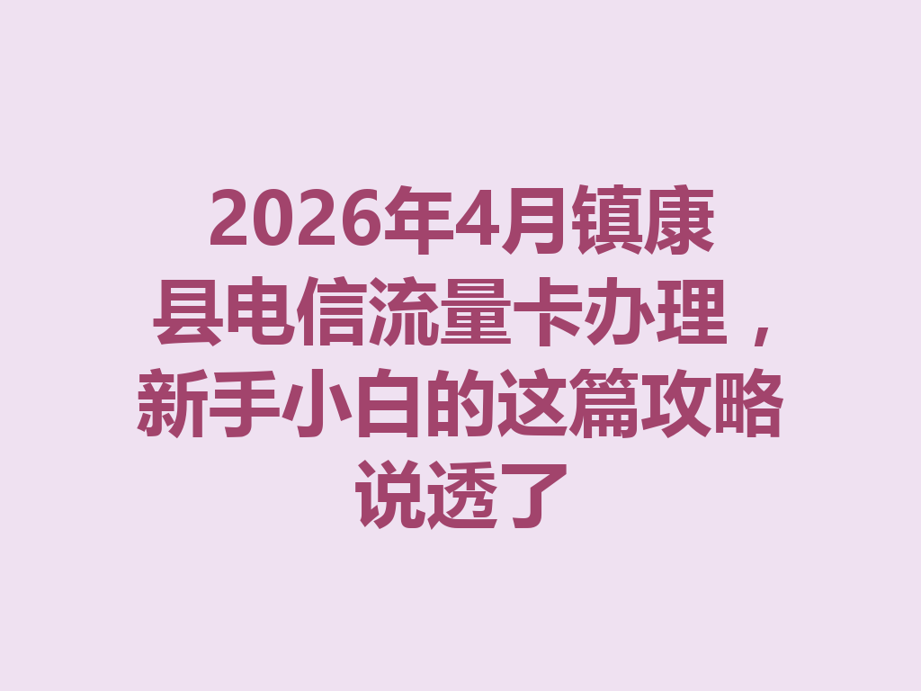2026年4月镇康县电信流量卡办理，新手小白的这篇攻略说透了