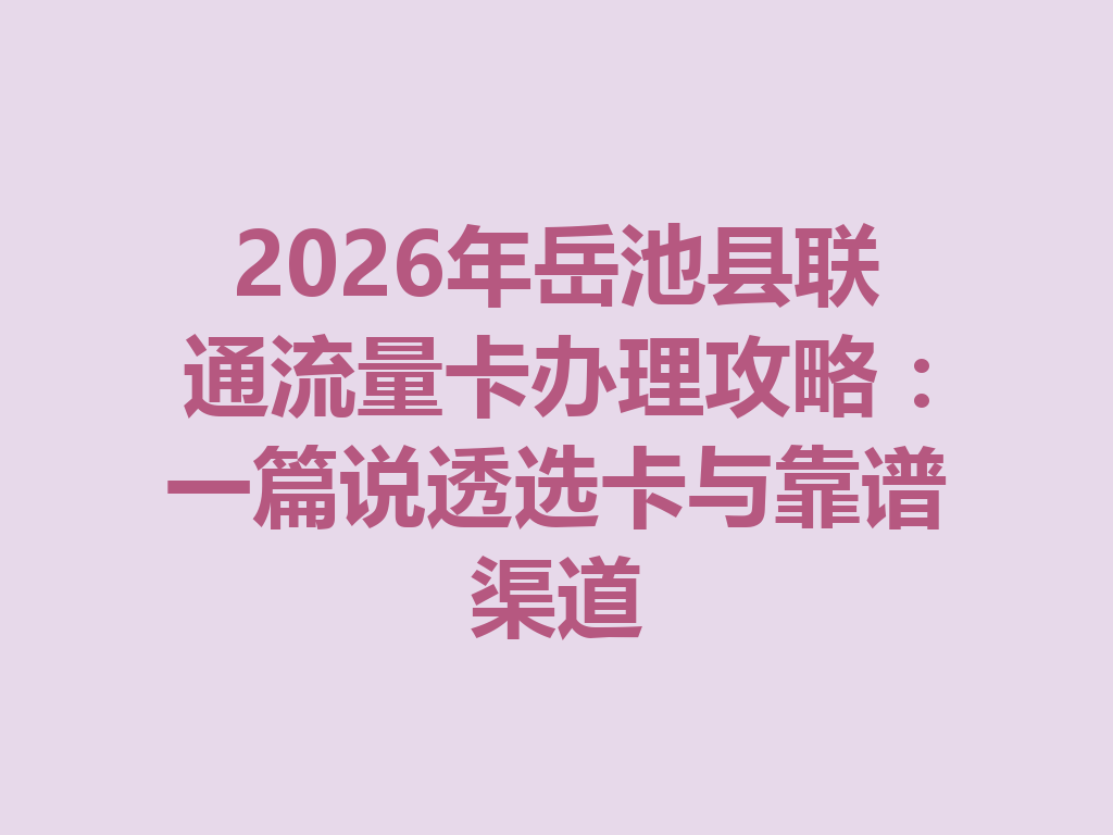 2026年岳池县联通流量卡办理攻略：一篇说透选卡与靠谱渠道