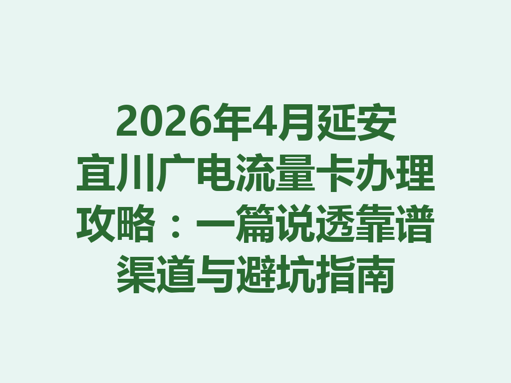 2026年4月延安宜川广电流量卡办理攻略：一篇说透靠谱渠道与避坑指南
